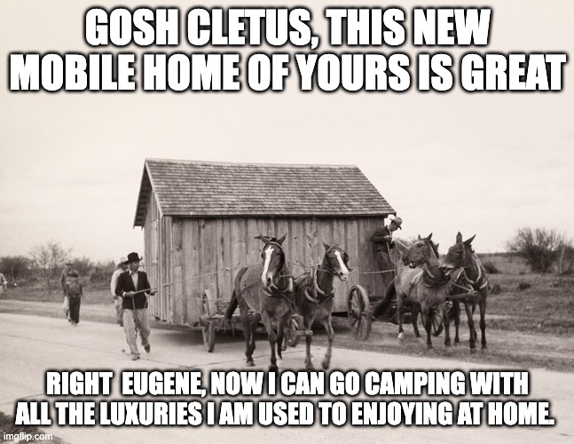 house on wheels | GOSH CLETUS, THIS NEW MOBILE HOME OF YOURS IS GREAT; RIGHT  EUGENE, NOW I CAN GO CAMPING WITH ALL THE LUXURIES I AM USED TO ENJOYING AT HOME. | image tagged in history memes | made w/ Imgflip meme maker