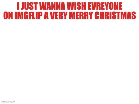 Merry Xmas everyone! | I JUST WANNA WISH EVREYONE ON IMGFLIP A VERY MERRY CHRISTMAS | image tagged in blank white template | made w/ Imgflip meme maker
