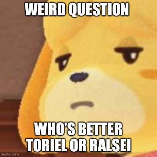 .-. | WEIRD QUESTION; WHO’S BETTER
TORIEL OR RALSEI | image tagged in - | made w/ Imgflip meme maker