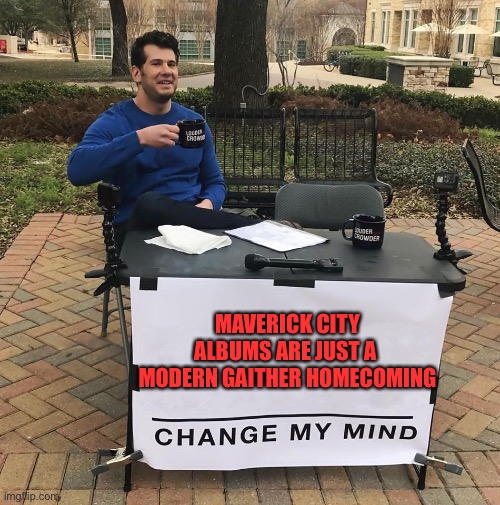 Change My Mind | MAVERICK CITY ALBUMS ARE JUST A 
MODERN GAITHER HOMECOMING | image tagged in change my mind | made w/ Imgflip meme maker