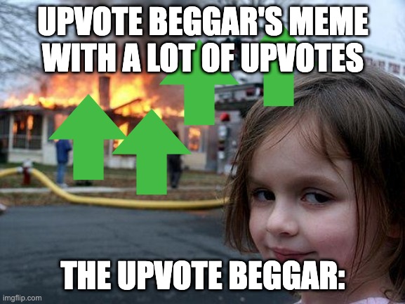 For some reason you might get upvotes if you beg for them. | UPVOTE BEGGAR'S MEME WITH A LOT OF UPVOTES; THE UPVOTE BEGGAR: | image tagged in memes,disaster girl,funny,upvote beggars | made w/ Imgflip meme maker