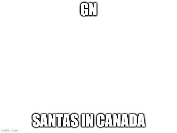 Blank White Template | GN; SANTAS IN CANADA | image tagged in blank white template | made w/ Imgflip meme maker
