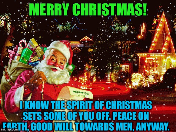 May the spirit of Christmas possess all mankind | MERRY CHRISTMAS! I KNOW THE SPIRIT OF CHRISTMAS SETS SOME OF YOU OFF. PEACE ON EARTH, GOOD WILL TOWARDS MEN, ANYWAY. | image tagged in merry christmas to all,peace on earth,good will towards men,spirit of christmas | made w/ Imgflip meme maker