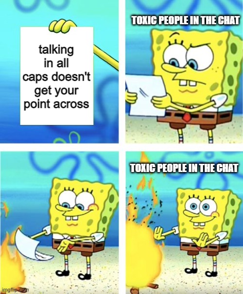 meme i whipped up in like 20 seconds | TOXIC PEOPLE IN THE CHAT; talking in all caps doesn't get your point across; TOXIC PEOPLE IN THE CHAT | image tagged in spongebob burning paper,toxic people,spongebob | made w/ Imgflip meme maker
