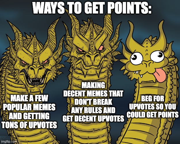 Ways to get Points: | WAYS TO GET POINTS:; MAKING DECENT MEMES THAT DON'T BREAK ANY RULES AND GET DECENT UPVOTES; BEG FOR UPVOTES SO YOU COULD GET POINTS; MAKE A FEW POPULAR MEMES AND GETTING TONS OF UPVOTES | image tagged in king ghidorah,upvotes,upvote begging,upvote beggars,memes | made w/ Imgflip meme maker