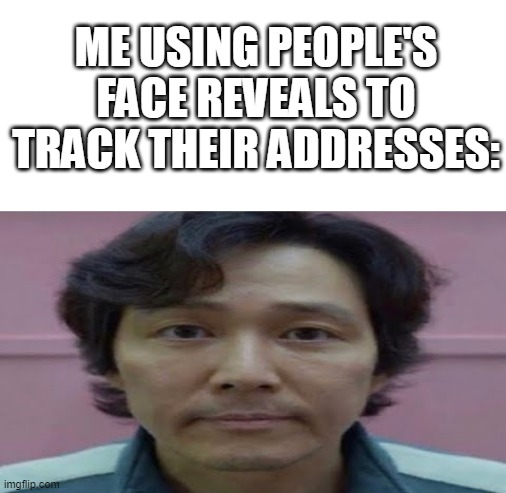 gi hun stare | ME USING PEOPLE'S FACE REVEALS TO TRACK THEIR ADDRESSES: | image tagged in gi hun stare | made w/ Imgflip meme maker