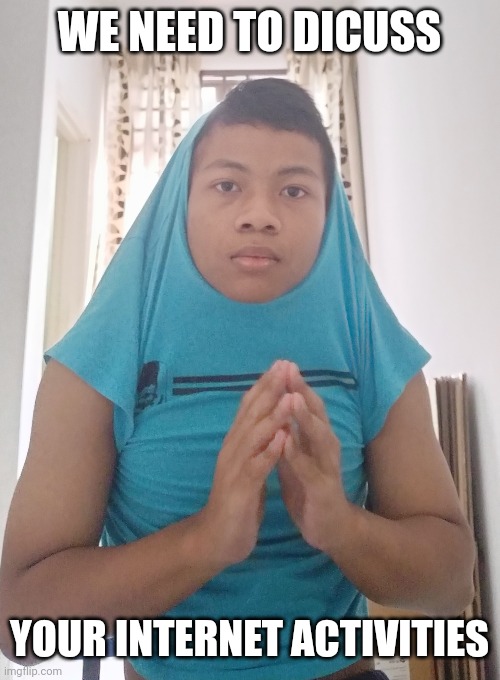 idk | WE NEED TO DICUSS; YOUR INTERNET ACTIVITIES | made w/ Imgflip meme maker
