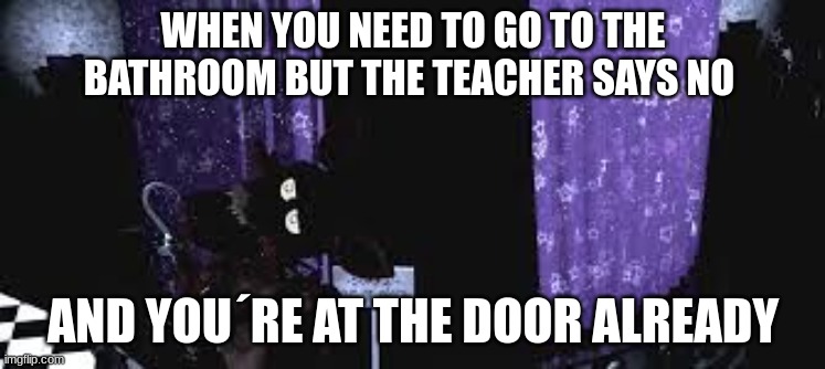 oof BTW i got signed out i was lolbit 2 da fox so... | WHEN YOU NEED TO GO TO THE BATHROOM BUT THE TEACHER SAYS NO; AND YOU´RE AT THE DOOR ALREADY | made w/ Imgflip meme maker