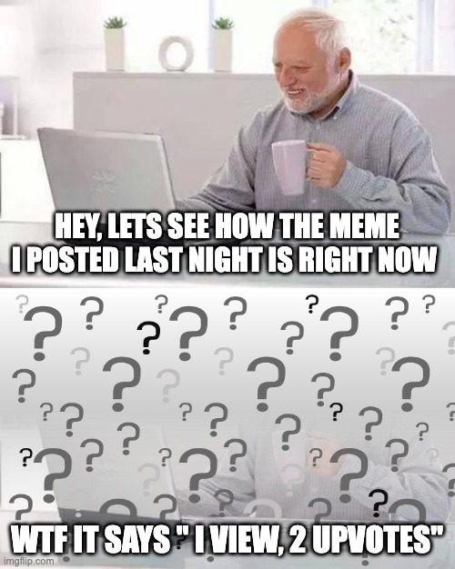 I happens a lot to me | HEY, LETS SEE HOW THE MEME I POSTED LAST NIGHT IS RIGHT NOW; WTF IT SAYS " I VIEW, 2 UPVOTES" | image tagged in memes,hide the pain harold,funny,cursed image,upvotes,views | made w/ Imgflip meme maker