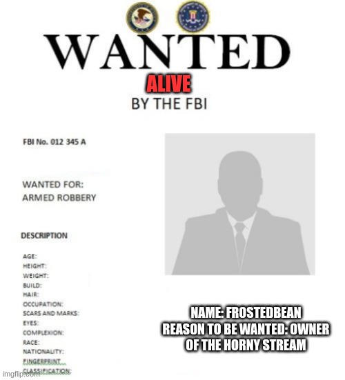 https://imgflip.com/user/FrostedBean | ALIVE; NAME: FROSTEDBEAN

REASON TO BE WANTED: OWNER OF THE HORNY STREAM | image tagged in the_imgflip_fbi wanted poster | made w/ Imgflip meme maker