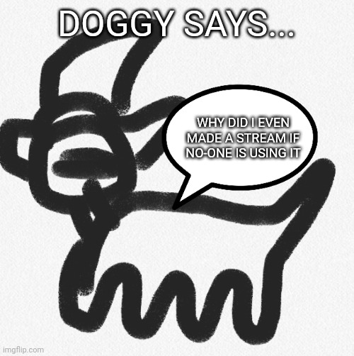 Doggy says... | DOGGY SAYS... WHY DID I EVEN MADE A STREAM IF NO-ONE IS USING IT | image tagged in doggy says | made w/ Imgflip meme maker