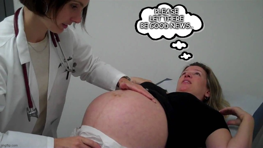 pregnant doctor appointment | PLEASE LET THERE BE GOOD NEWS.. | image tagged in pregnant doctor appointment | made w/ Imgflip meme maker