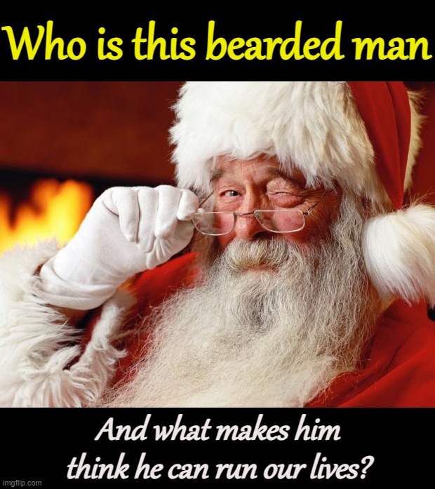 What qualifies "Santa Claus" to make holiday-defining judgments regarding who's naughty and nice? #QuestionChristmas | Who is this bearded man; And what makes him think he can run our lives? | image tagged in santa,claus,is,coming,question,christmas | made w/ Imgflip meme maker