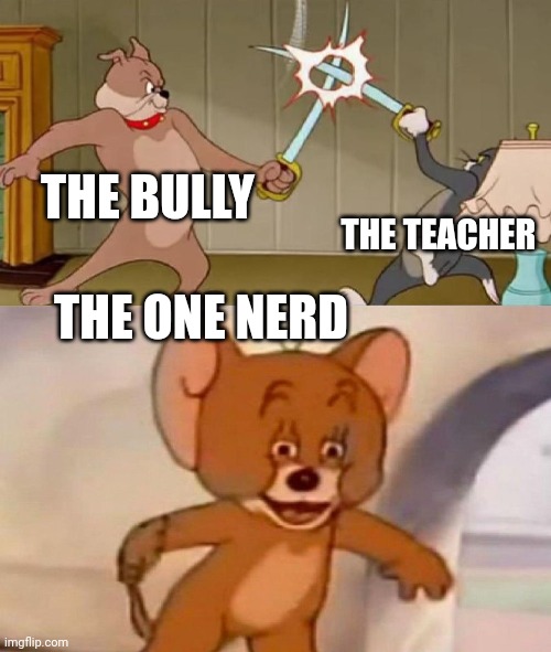 Tom and Jerry swordfight | THE BULLY; THE TEACHER; THE ONE NERD | image tagged in tom and jerry swordfight | made w/ Imgflip meme maker