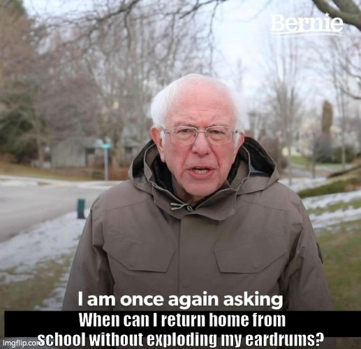 Bernie | When can I return home from school without exploding my eardrums? | image tagged in bernie | made w/ Imgflip meme maker
