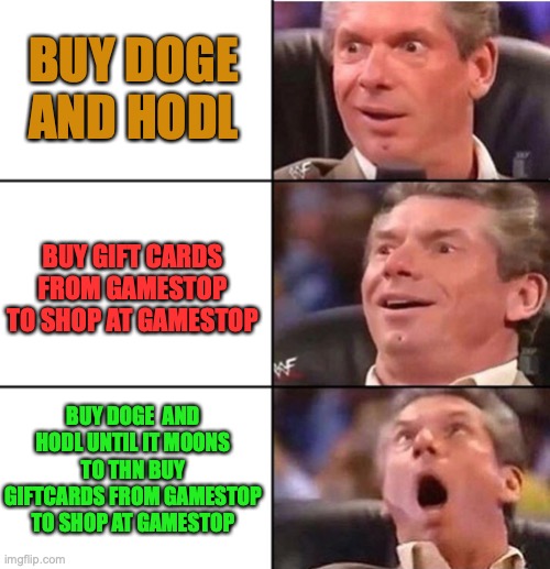gme doge |  BUY DOGE AND HODL; BUY GIFT CARDS FROM GAMESTOP TO SHOP AT GAMESTOP; BUY DOGE  AND HODL UNTIL IT MOONS TO THN BUY GIFTCARDS FROM GAMESTOP TO SHOP AT GAMESTOP | image tagged in vince mcmahon,gamestop,dogecoin,gme,doge,meme | made w/ Imgflip meme maker