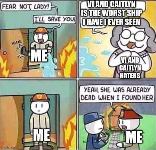 arcane | VI AND CAITLYN IS THE WORST SHIP I HAVE I EVER SEEN; ME; VI AND CAITLYN HATERS; ME; ME | image tagged in yeah she was already dead when i found here | made w/ Imgflip meme maker