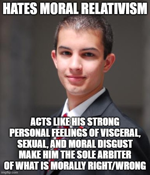 When You've Got A God Complex And Think It's Your Job To Judge The Living And The Dead | HATES MORAL RELATIVISM; ACTS LIKE HIS STRONG PERSONAL FEELINGS OF VISCERAL, SEXUAL, AND MORAL DISGUST MAKE HIM THE SOLE ARBITER OF WHAT IS MORALLY RIGHT/WRONG | image tagged in college conservative,judgemental,morality,relativity,god,disgust | made w/ Imgflip meme maker