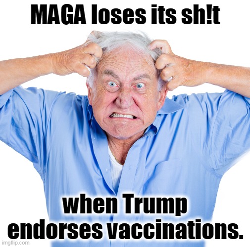 And booster shots. He also endorsed booster shots. | MAGA loses its sh!t; when Trump endorses vaccinations. | image tagged in trump,vaccinations,shots,maga | made w/ Imgflip meme maker