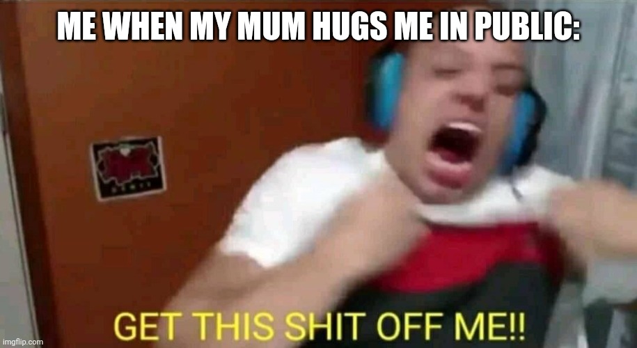 Tyler1 Get this shit off me | ME WHEN MY MUM HUGS ME IN PUBLIC: | image tagged in tyler1 get this shit off me | made w/ Imgflip meme maker