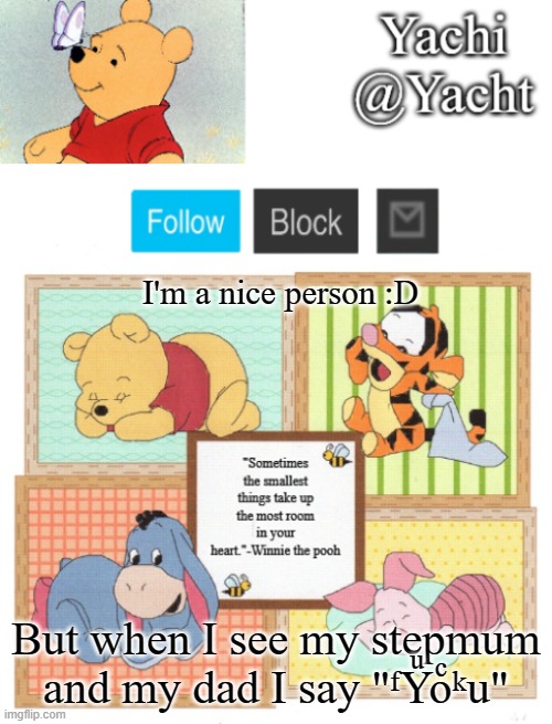 Yachi's Winnie temp | I'm a nice person :D; But when I see my stepmum and my dad I say "ᶠYͧoͨᵏu" | image tagged in yachi's winnie temp | made w/ Imgflip meme maker