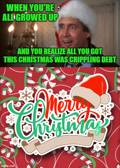 It's what you get most years. | WHEN YOU'RE ALL GROWED UP; AND YOU REALIZE ALL YOU GOT THIS CHRISTMAS WAS CRIPPLING DEBT | image tagged in christmas vacation,memes,christmas,merry,debt | made w/ Imgflip meme maker