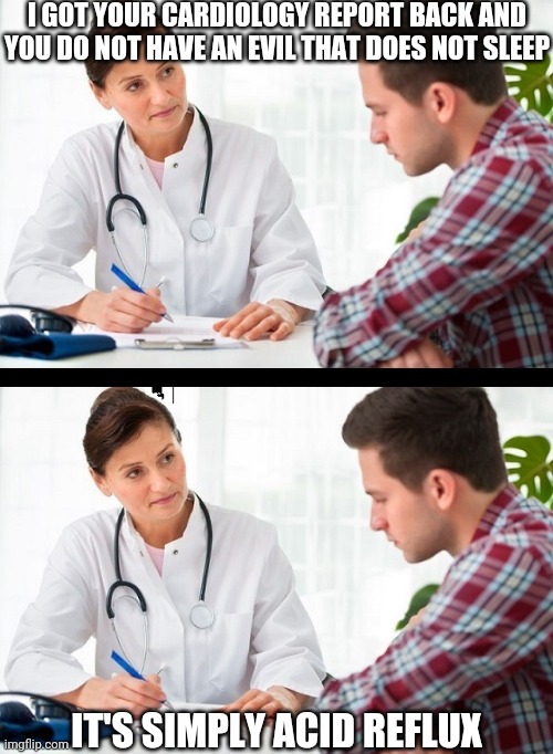 doctor and patient | I GOT YOUR CARDIOLOGY REPORT BACK AND YOU DO NOT HAVE AN EVIL THAT DOES NOT SLEEP IT'S SIMPLY ACID REFLUX | image tagged in doctor and patient | made w/ Imgflip meme maker