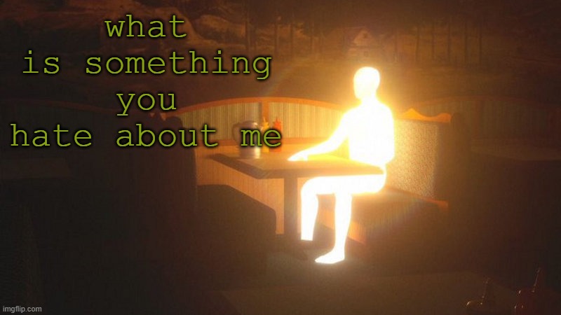 Glowing Guy | what is something you hate about me | image tagged in glowing guy | made w/ Imgflip meme maker