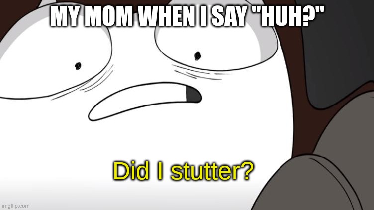 :'D | MY MOM WHEN I SAY "HUH?" | image tagged in did i stutter | made w/ Imgflip meme maker