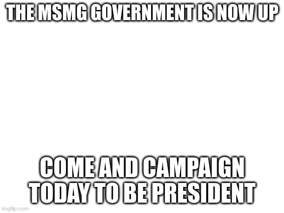 and join the KCCP for kekistan let kekistani voices be heard | THE MSMG GOVERNMENT IS NOW UP; COME AND CAMPAIGN TODAY TO BE PRESIDENT | image tagged in blank white template | made w/ Imgflip meme maker