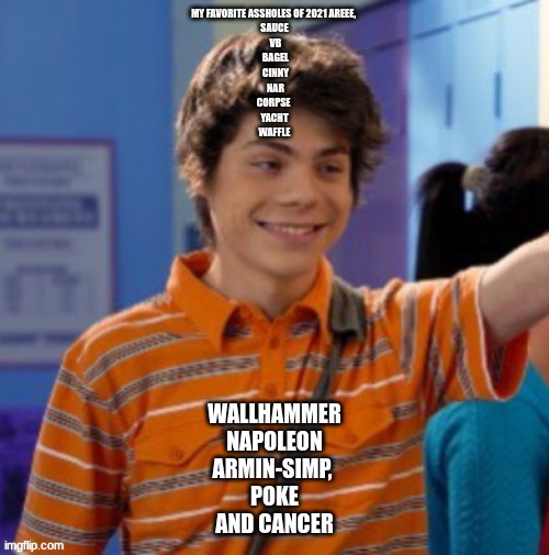 my life is slowly deteriorating. | MY FAVORITE ASSHOLES OF 2021 AREEE, 
SAUCE
 VB
 BAGEL
 CINNY
 NAR
CORPSE 
YACHT
WAFFLE; WALLHAMMER
NAPOLEON
ARMIN-SIMP, 
POKE
AND CANCER | image tagged in my life is slowly deteriorating | made w/ Imgflip meme maker