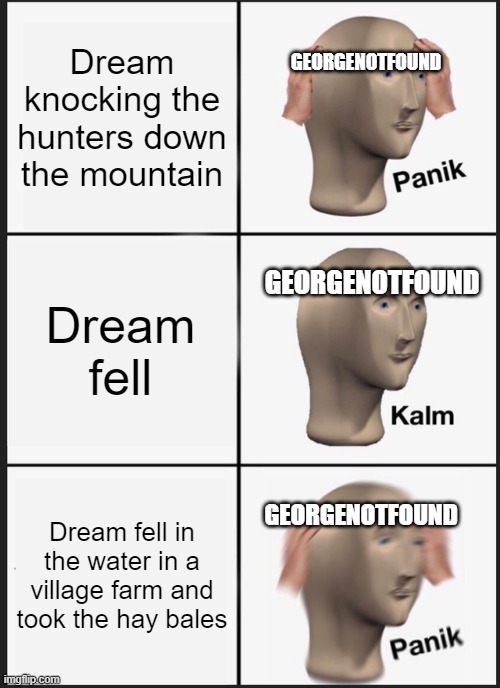 Panik Kalm Panik Meme | Dream knocking the hunters down the mountain; GEORGENOTFOUND; Dream fell; GEORGENOTFOUND; Dream fell in the water in a village farm and took the hay bales; GEORGENOTFOUND | image tagged in memes,panik kalm panik | made w/ Imgflip meme maker