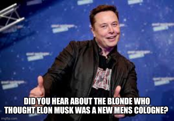 Blonde joke. | DID YOU HEAR ABOUT THE BLONDE WHO THOUGHT ELON MUSK WAS A NEW MENS COLOGNE? | image tagged in funny memes | made w/ Imgflip meme maker