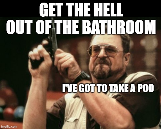 Am I The Only One Around Here | GET THE HELL OUT OF THE BATHROOM; I'VE GOT TO TAKE A POO; WINNIE THE POOH | image tagged in memes,am i the only one around here | made w/ Imgflip meme maker