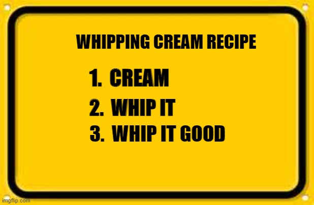 Blank Yellow Sign |  WHIPPING CREAM RECIPE; 1.  CREAM; 2.  WHIP IT; 3.  WHIP IT GOOD | image tagged in memes,blank yellow sign | made w/ Imgflip meme maker