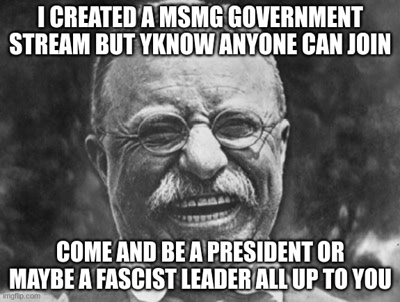 https://imgflip.com/m/MS_MEMER_GOVERNMENT | I CREATED A MSMG GOVERNMENT STREAM BUT YKNOW ANYONE CAN JOIN; COME AND BE A PRESIDENT OR MAYBE A FASCIST LEADER ALL UP TO YOU | image tagged in government | made w/ Imgflip meme maker