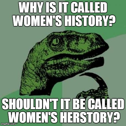 I defy any of you to answer this one... | WHY IS IT CALLED WOMEN'S HISTORY? SHOULDN'T IT BE CALLED WOMEN'S HERSTORY? | image tagged in memes,philosoraptor,funny,babes,fails,wtf | made w/ Imgflip meme maker