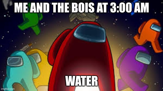 amoung us | ME AND THE BOIS AT 3:00 AM; WATER | image tagged in amoung us | made w/ Imgflip meme maker