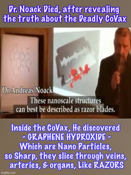 The world’s foremost expert would know.   Well… he knew.   Now he’s  Dead. | Dr. Noack Died, after revealing 
the truth about the Deadly CoVax; Inside the CoVax, He discovered 
- GRAPHENE HYDROXIDE -
Which are Nano Particles, 
so Sharp, they slice through veins, 
arteries, & organs, Like RAZORS | image tagged in memes,vaccines,vaccinations,dr andreas noack | made w/ Imgflip meme maker