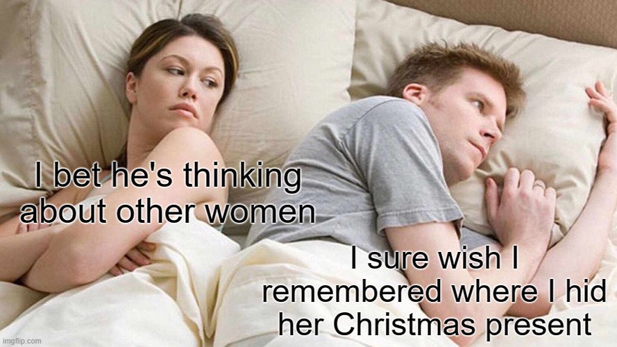 I Bet He's Thinking About Other Women | I bet he's thinking about other women; I sure wish I remembered where I hid her Christmas present | image tagged in memes,i bet he's thinking about other women | made w/ Imgflip meme maker