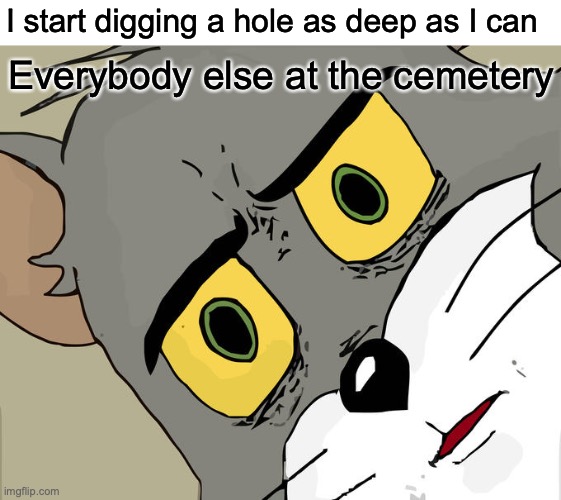 I may or may not be digging someone's grave! |  I start digging a hole as deep as I can; Everybody else at the cemetery | image tagged in memes,unsettled tom,cemetery,hole | made w/ Imgflip meme maker