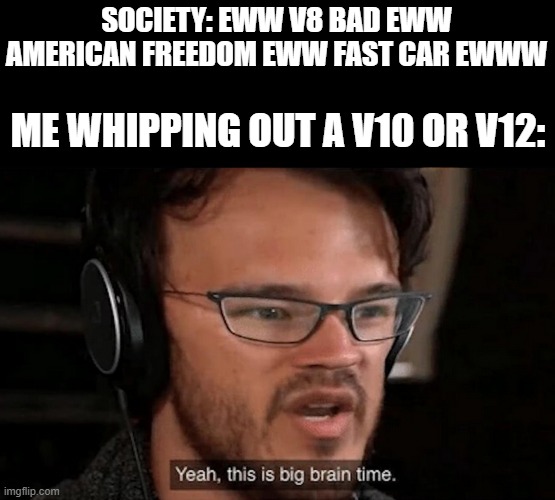 can't have V8?? sheeeeet i got even better | SOCIETY: EWW V8 BAD EWW AMERICAN FREEDOM EWW FAST CAR EWWW; ME WHIPPING OUT A V10 OR V12: | image tagged in big brain time | made w/ Imgflip meme maker