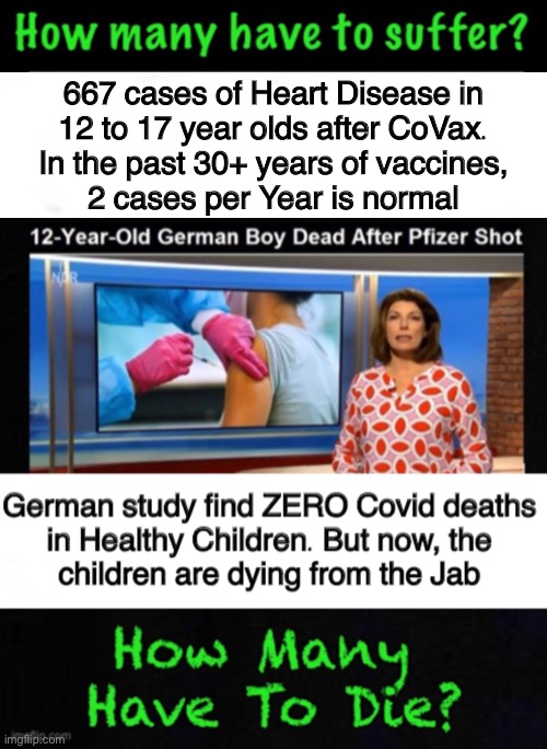 If it’s not Child Abuse, it’s because the kid didn’t survive the Jab.   Now, it’s Homicide | 667 cases of Heart Disease in
12 to 17 year olds after CoVax.
In the past 30+ years of vaccines,
2 cases per Year is normal | image tagged in memes,vaccines,vaccinations,kids deserve to live a natural healthy life,kids are not experiments,you have been warned | made w/ Imgflip meme maker