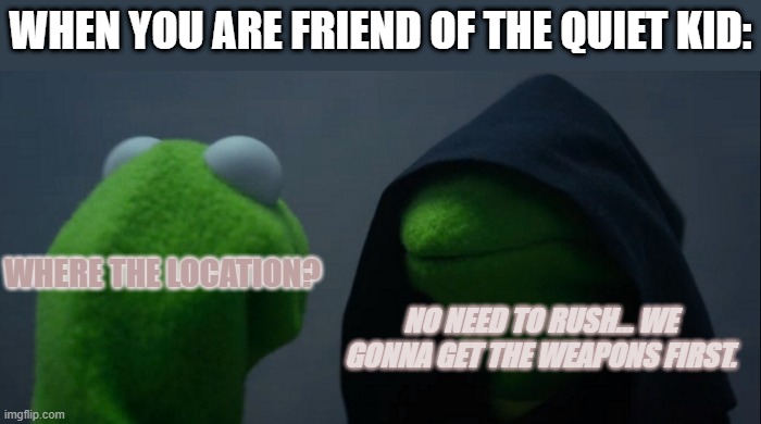 Evil Kermit | WHEN YOU ARE FRIEND OF THE QUIET KID:; WHERE THE LOCATION? NO NEED TO RUSH... WE GONNA GET THE WEAPONS FIRST. | image tagged in memes,evil kermit | made w/ Imgflip meme maker
