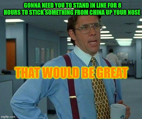 That Would Be Great Meme | GONNA NEED YOU TO STAND IN LINE FOR 8 HOURS TO STICK SOMETHING FROM CHINA UP YOUR NOSE; THAT WOULD BE GREAT | image tagged in memes,that would be great | made w/ Imgflip meme maker