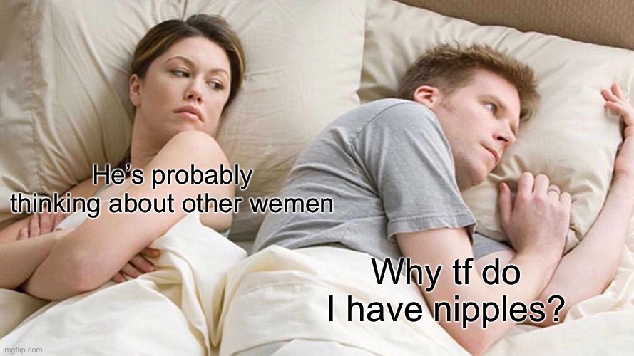 I Bet He's Thinking About Other Women | He’s probably thinking about other wemen; Why tf do I have nipples? | image tagged in memes,i bet he's thinking about other women | made w/ Imgflip meme maker