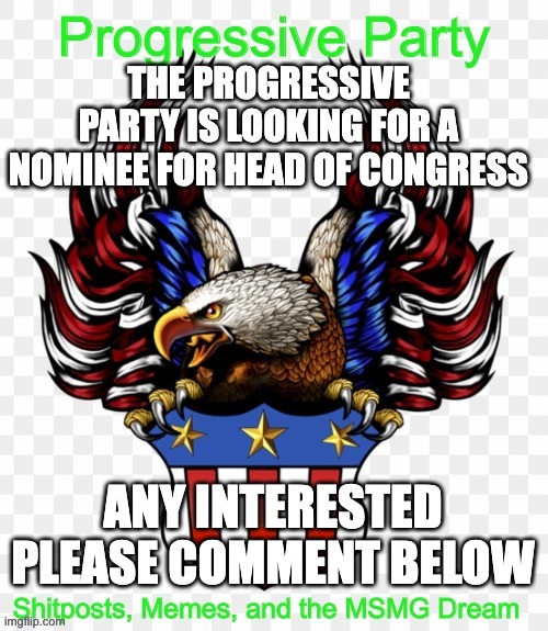 Maybe we'll have a primary if multiple people sign up | THE PROGRESSIVE PARTY IS LOOKING FOR A NOMINEE FOR HEAD OF CONGRESS; ANY INTERESTED PLEASE COMMENT BELOW | image tagged in msmg government progressive logo | made w/ Imgflip meme maker