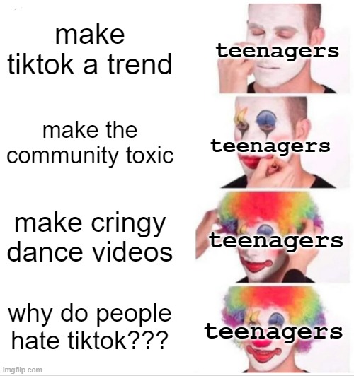 so true lol | teenagers; make tiktok a trend; teenagers; make the community toxic; teenagers; make cringy dance videos; teenagers; why do people hate tiktok??? | image tagged in memes,clown applying makeup | made w/ Imgflip meme maker