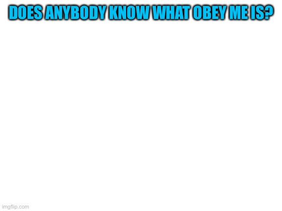 It’s a game | DOES ANYBODY KNOW WHAT OBEY ME IS? | image tagged in blank white template | made w/ Imgflip meme maker