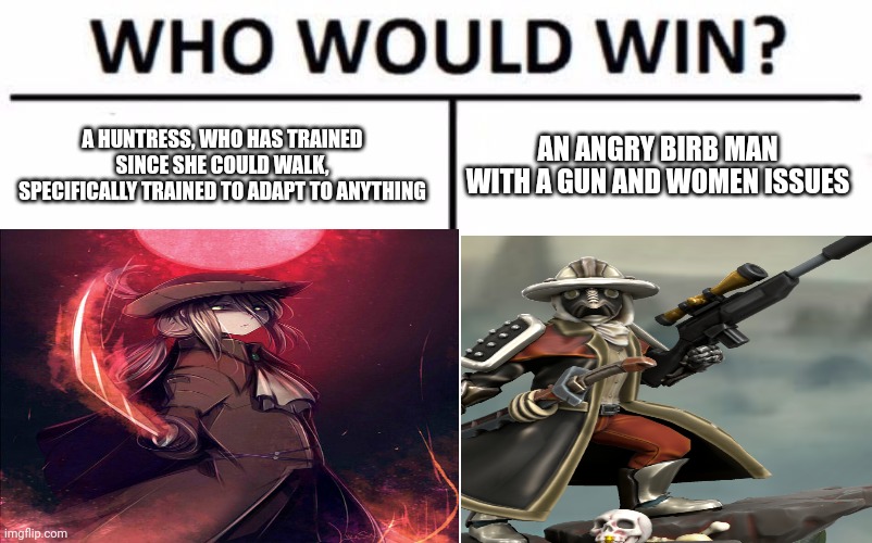 Bloodborne x apocrypha Ultima in a nuthsell | A HUNTRESS, WHO HAS TRAINED SINCE SHE COULD WALK, SPECIFICALLY TRAINED TO ADAPT TO ANYTHING; AN ANGRY BIRB MAN WITH A GUN AND WOMEN ISSUES | made w/ Imgflip meme maker